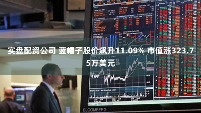 实盘配资公司 蓝帽子股价飙升11.09% 市值涨323.75万美元