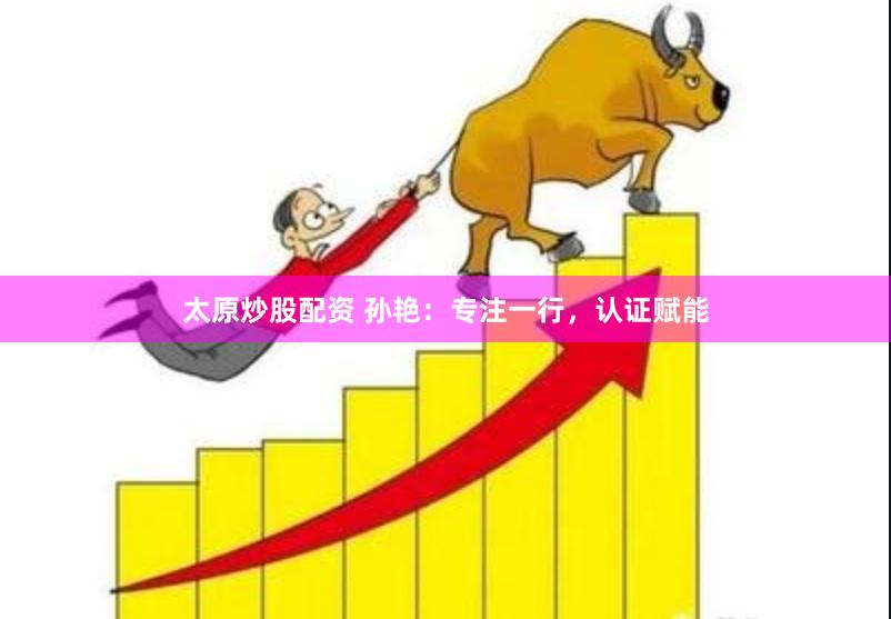 太原炒股配资 孙艳：专注一行，认证赋能