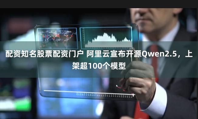 配资知名股票配资门户 阿里云宣布开源Qwen2.5，上架超100个模型