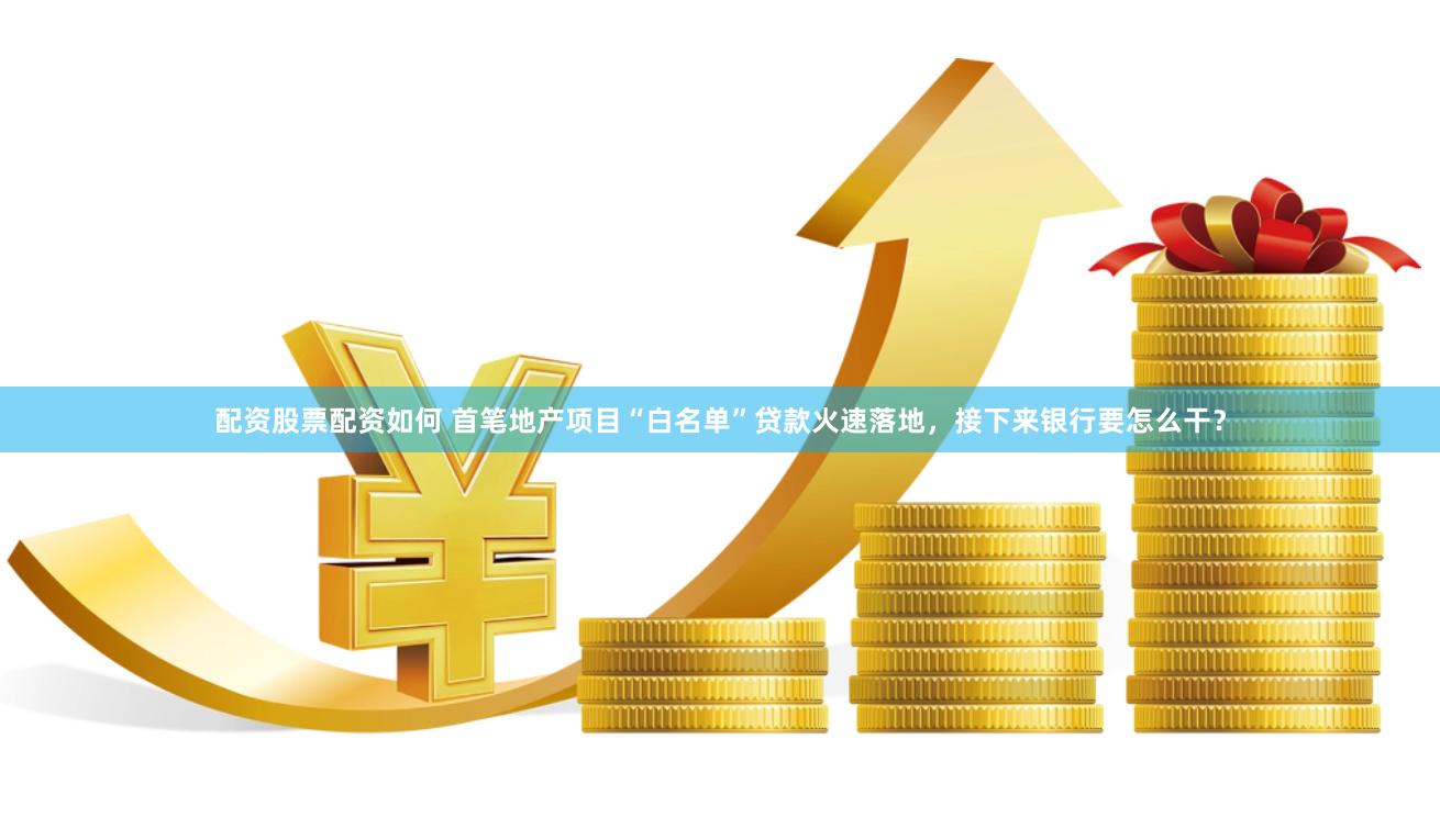 配资股票配资如何 首笔地产项目“白名单”贷款火速落地，接下来银行要怎么干？