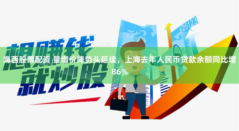 海西股票配资 量增价降势头延续，上海去年人民币贷款余额同比增86%