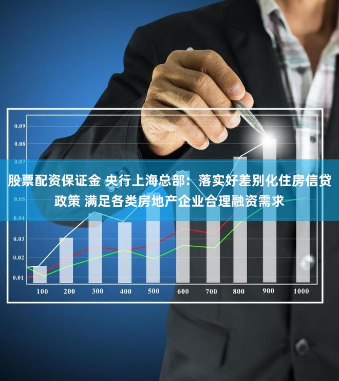 股票配资保证金 央行上海总部：落实好差别化住房信贷政策 满足各类房地产企业合理融资需求