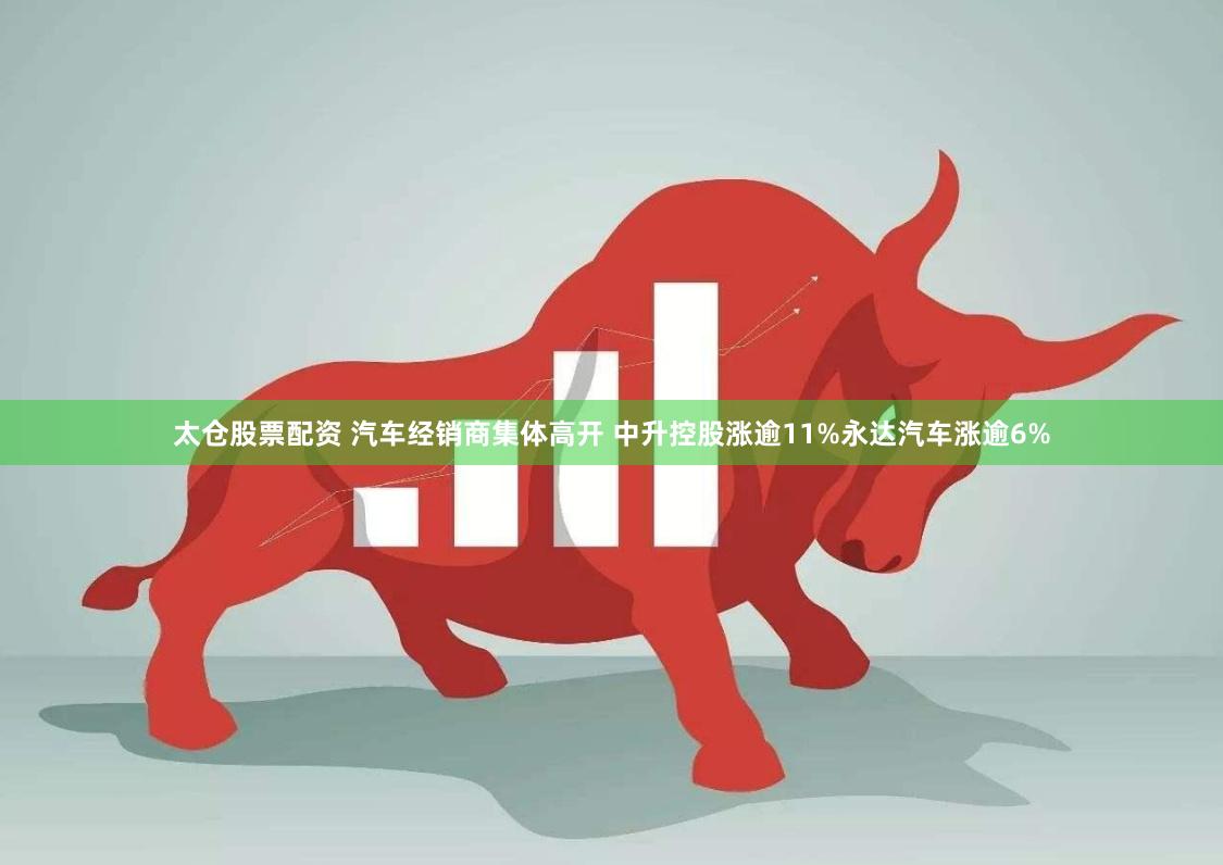太仓股票配资 汽车经销商集体高开 中升控股涨逾11%永达汽车涨逾6%