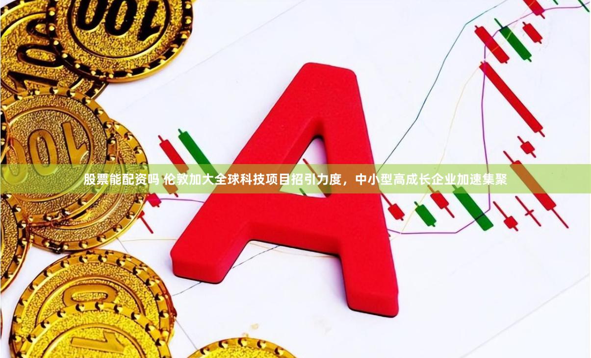 股票能配资吗 伦敦加大全球科技项目招引力度，中小型高成长企业加速集聚