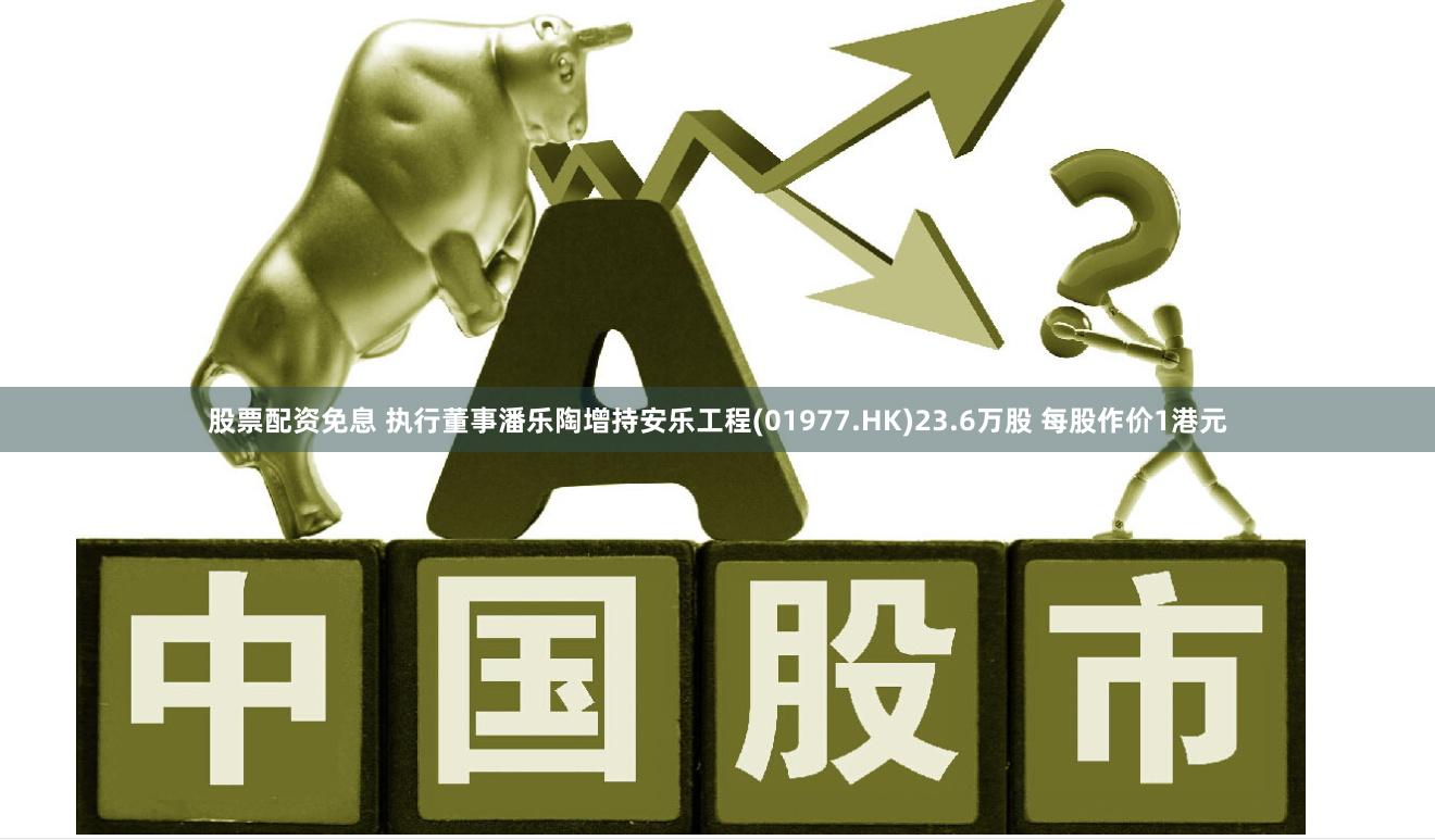 股票配资免息 执行董事潘乐陶增持安乐工程(01977.HK)23.6万股 每股作价1港元