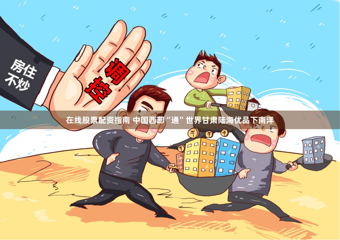 在线股票配资指南 中国西部“通”世界　甘肃陆海优品下南洋