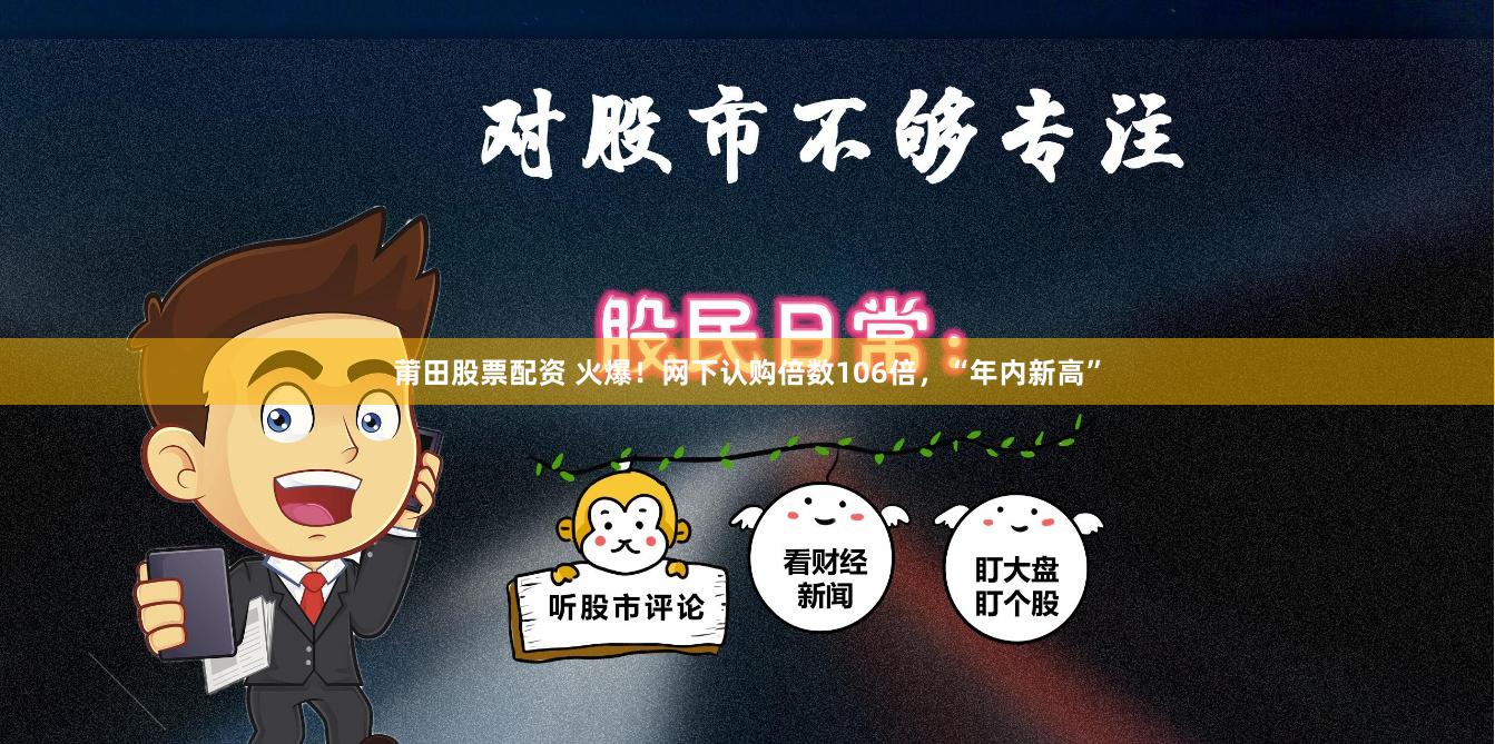 莆田股票配资 火爆！网下认购倍数106倍，“年内新高”