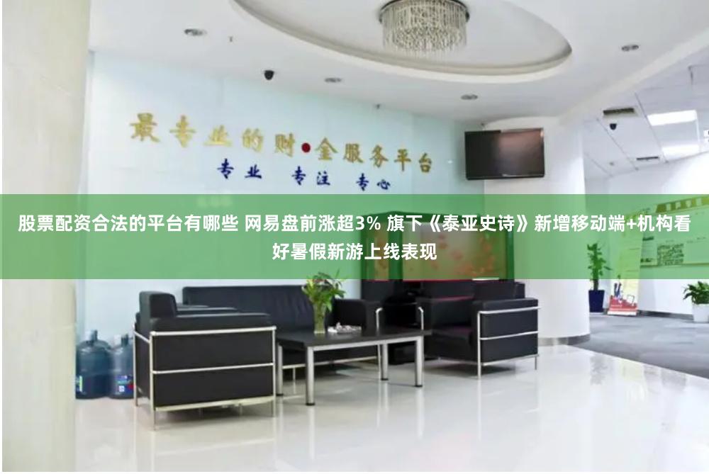 股票配资合法的平台有哪些 网易盘前涨超3% 旗下《泰亚史诗》新增移动端+机构看好暑假新游上线表现