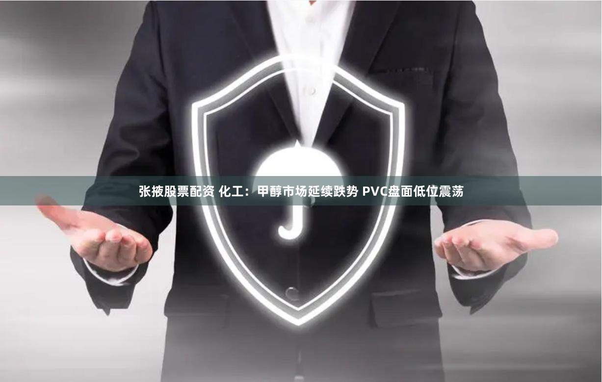 张掖股票配资 化工：甲醇市场延续跌势 PVC盘面低位震荡