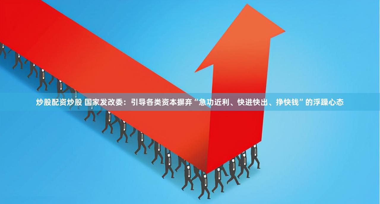 炒股配资炒股 国家发改委：引导各类资本摒弃“急功近利、快进快出、挣快钱”的浮躁心态