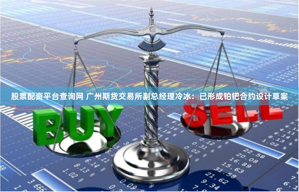 股票配资平台查询网 广州期货交易所副总经理冷冰：已形成铂钯合约设计草案