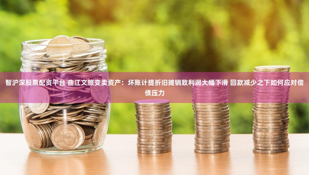智沪深股票配资平台 曲江文旅变卖资产：坏账计提折旧摊销致利润大幅下滑 回款减少之下如何应对偿债压力