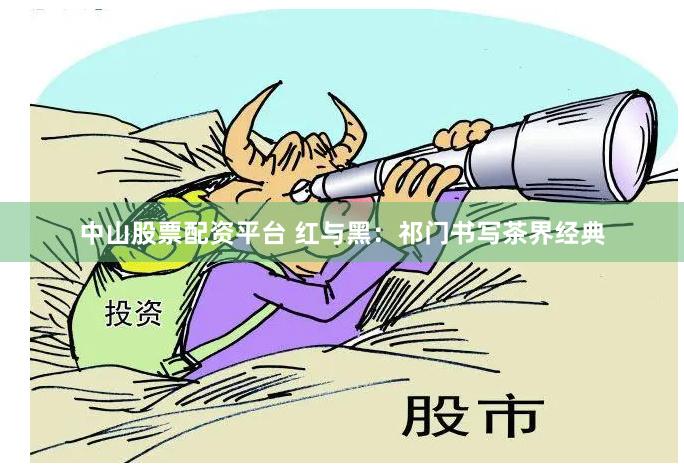 中山股票配资平台 红与黑：祁门书写茶界经典