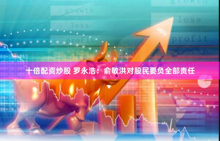 十倍配资炒股 罗永浩：俞敏洪对股民要负全部责任