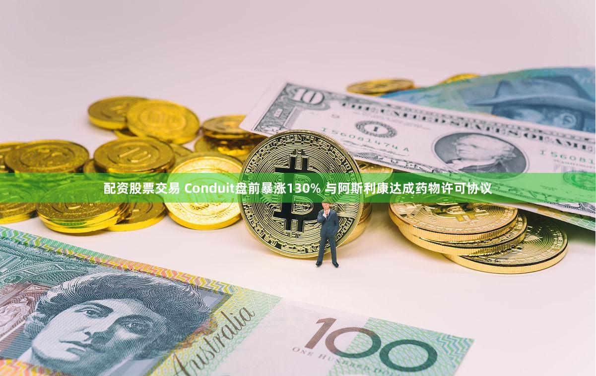 配资股票交易 Conduit盘前暴涨130% 与阿斯利康达成药物许可协议