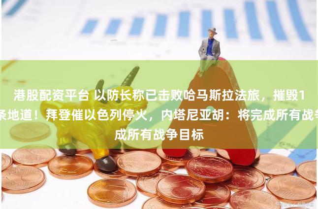 港股配资平台 以防长称已击败哈马斯拉法旅，摧毁150多条地道！拜登催以色列停火，内塔尼亚胡：将完成所有战争目标