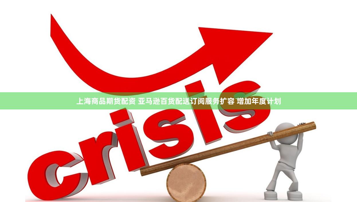 上海商品期货配资 亚马逊百货配送订阅服务扩容 增加年度计划