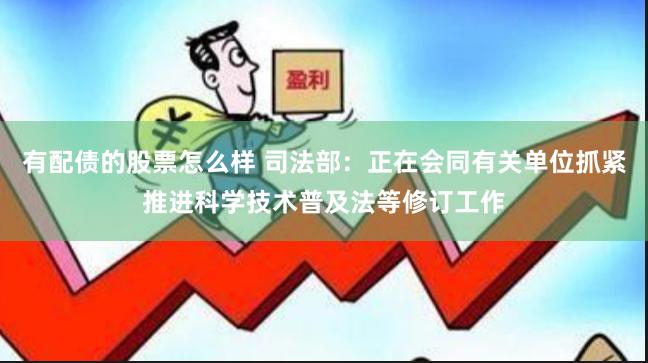 有配债的股票怎么样 司法部：正在会同有关单位抓紧推进科学技术普及法等修订工作