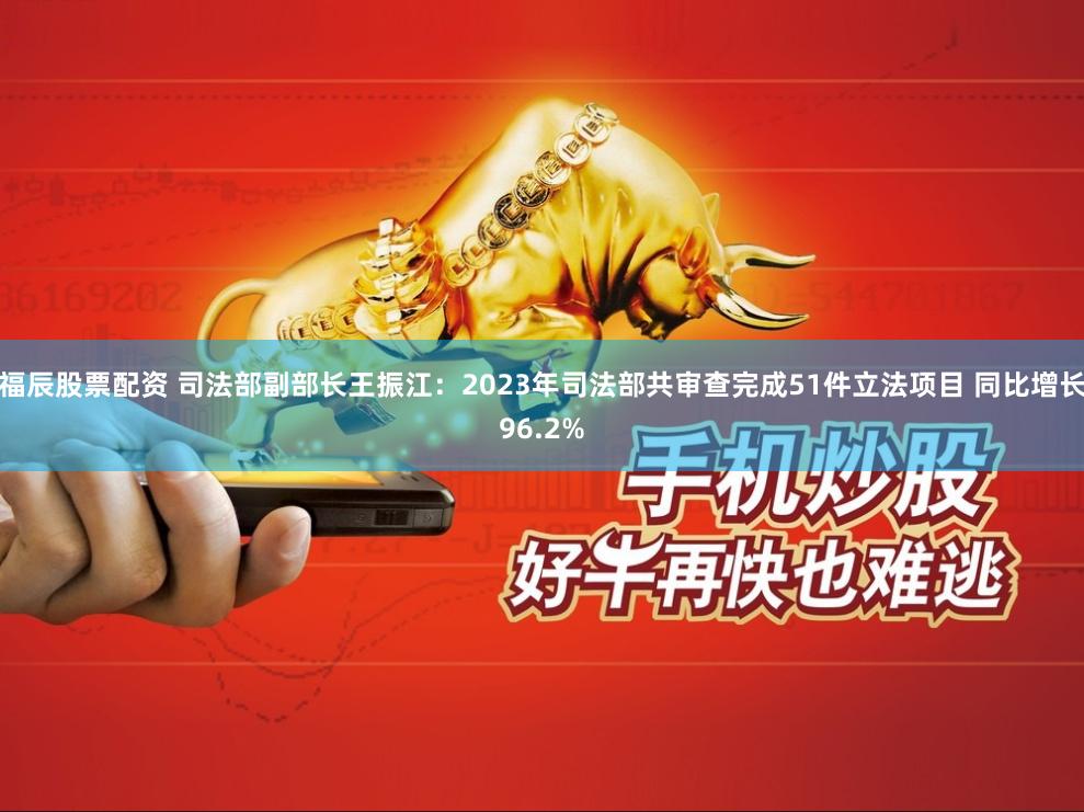 福辰股票配资 司法部副部长王振江：2023年司法部共审查完成51件立法项目 同比增长96.2%