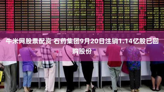 牛米网股票配资 石药集团9月20日注销1.14亿股已回购股份