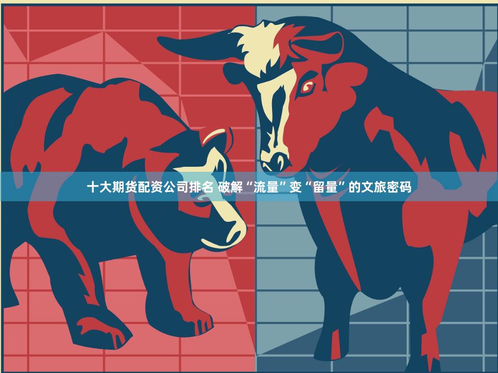 十大期货配资公司排名 破解“流量”变“留量”的文旅密码