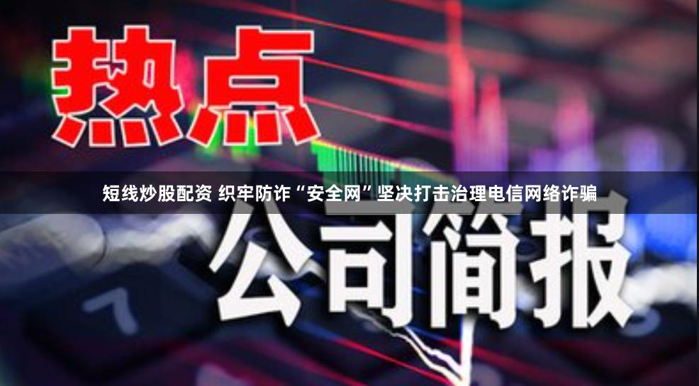 短线炒股配资 织牢防诈“安全网”坚决打击治理电信网络诈骗