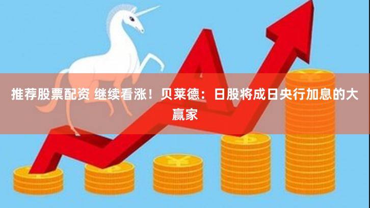 推荐股票配资 继续看涨！贝莱德：日股将成日央行加息的大赢家