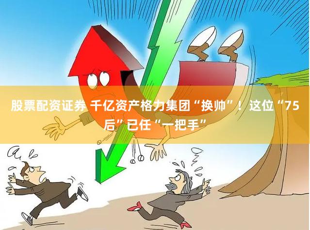 股票配资证券 千亿资产格力集团“换帅”！这位“75后”已任“一把手”