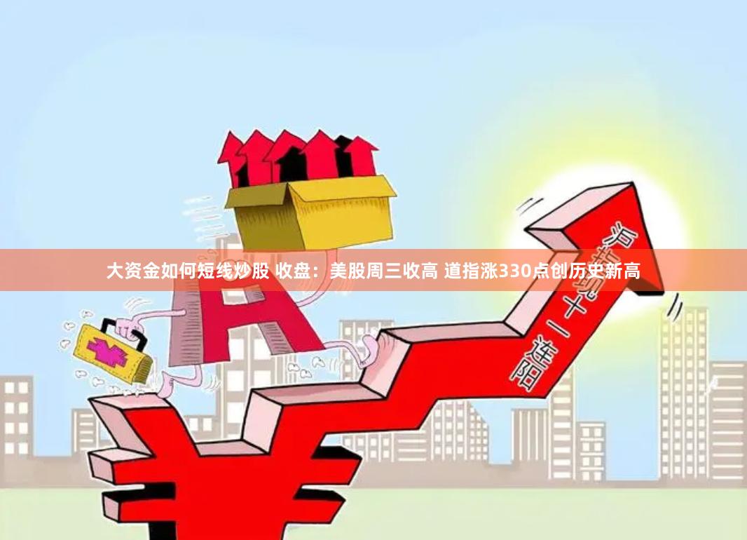 大资金如何短线炒股 收盘：美股周三收高 道指涨330点创历史新高