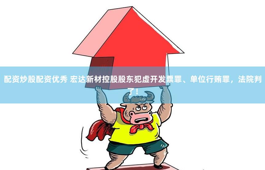 配资炒股配资优秀 宏达新材控股股东犯虚开发票罪、单位行贿罪，法院判了！