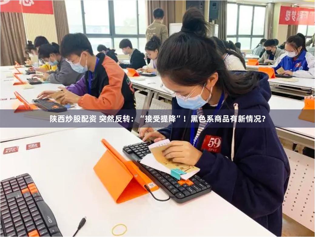 陕西炒股配资 突然反转：“接受提降”！黑色系商品有新情况？