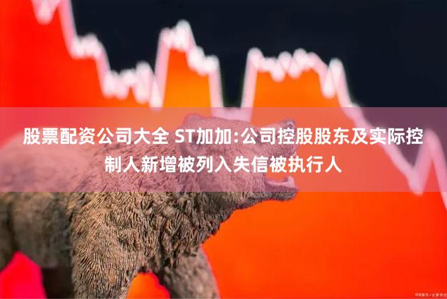 股票配资公司大全 ST加加:公司控股股东及实际控制人新增被列入失信被执行人