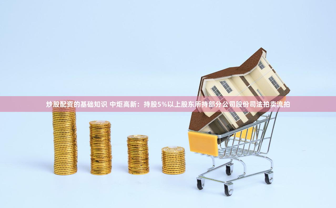 炒股配资的基础知识 中炬高新：持股5%以上股东所持部分公司股份司法拍卖流拍