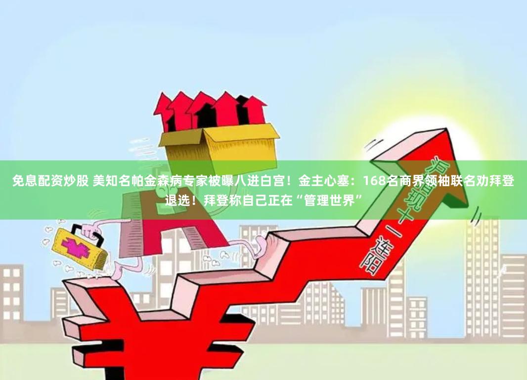 免息配资炒股 美知名帕金森病专家被曝八进白宫！金主心塞：168名商界领袖联名劝拜登退选！拜登称自己正在“管理世界”
