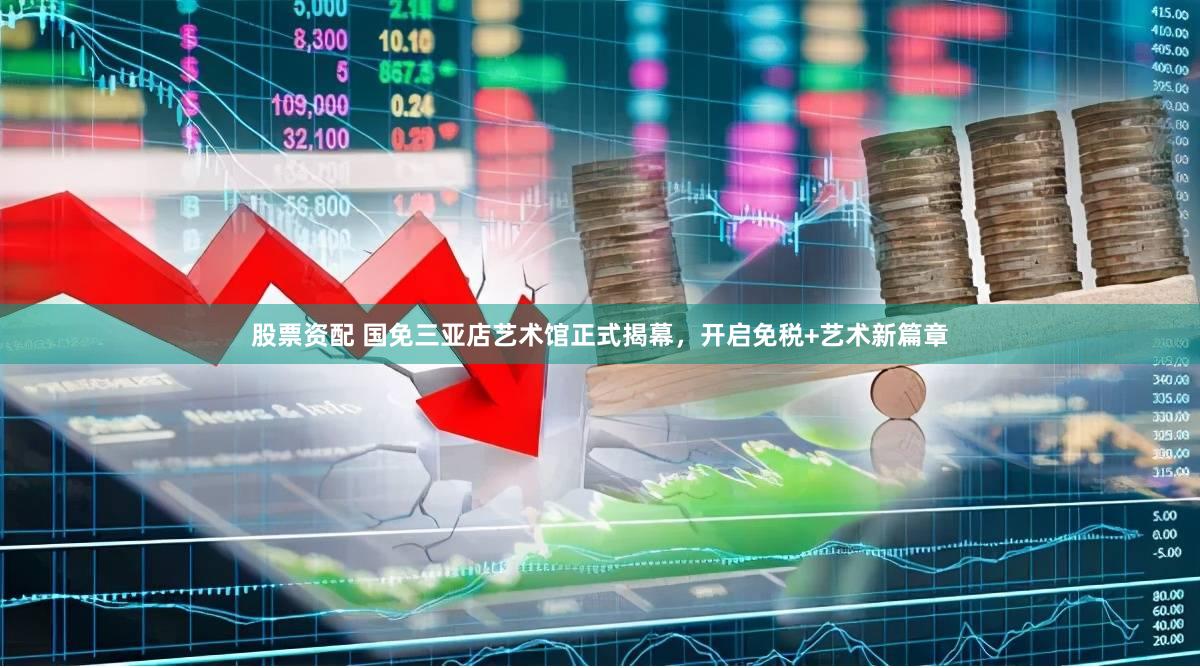 股票资配 国免三亚店艺术馆正式揭幕，开启免税+艺术新篇章