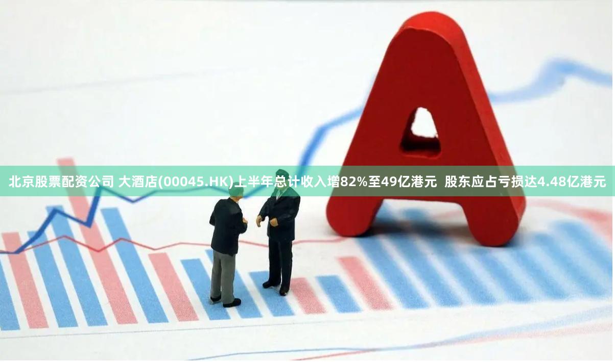北京股票配资公司 大酒店(00045.HK)上半年总计收入增82%至49亿港元  股东应占亏损达4.48亿港元