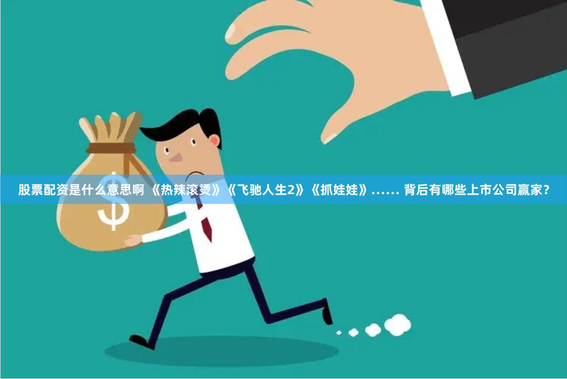 股票配资是什么意思啊 《热辣滚烫》《飞驰人生2》《抓娃娃》…… 背后有哪些上市公司赢家？