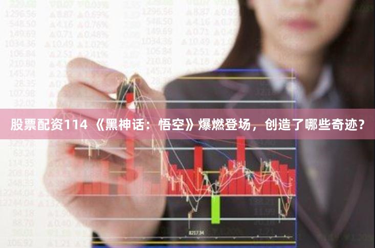 股票配资114 《黑神话：悟空》爆燃登场，创造了哪些奇迹？
