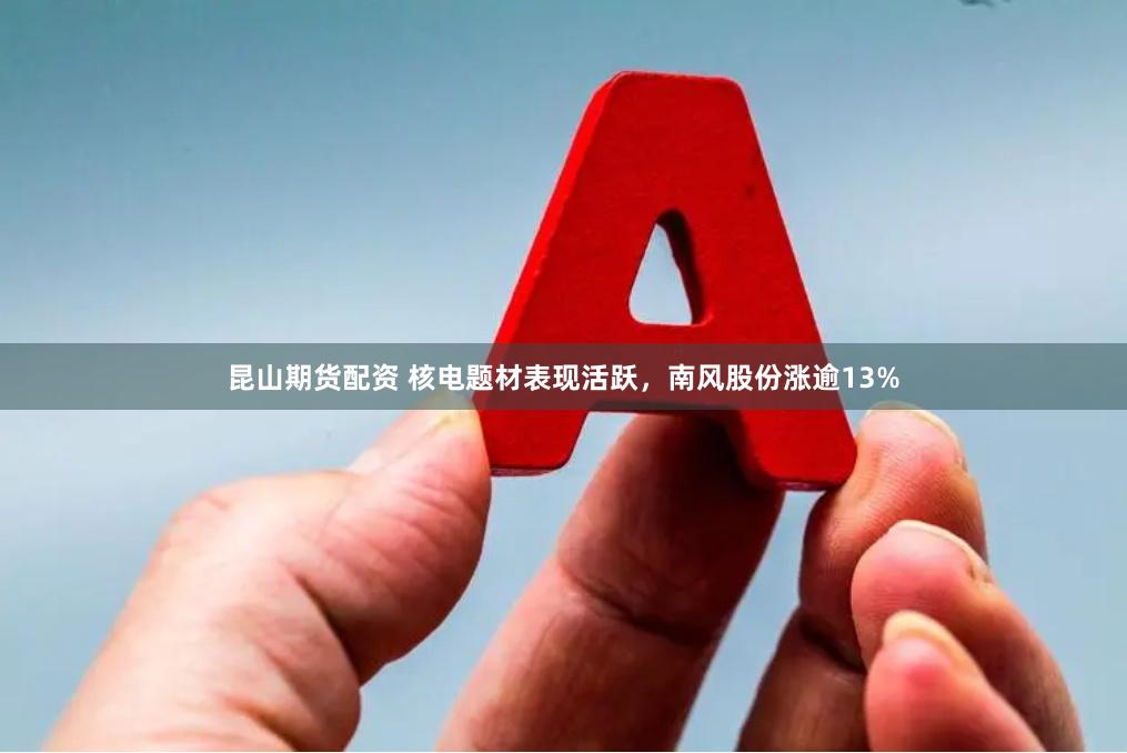 昆山期货配资 核电题材表现活跃，南风股份涨逾13%