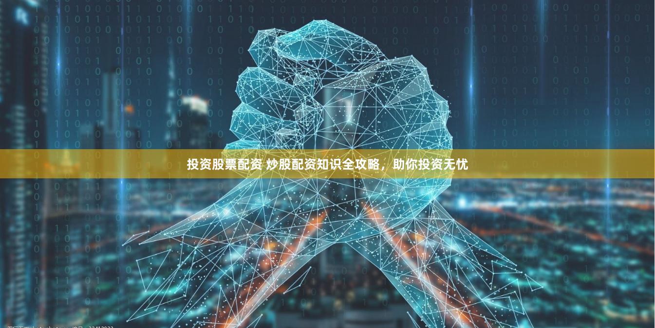 投资股票配资 炒股配资知识全攻略，助你投资无忧