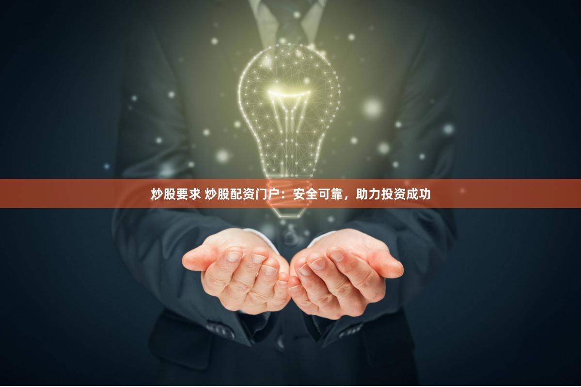 炒股要求 炒股配资门户：安全可靠，助力投资成功