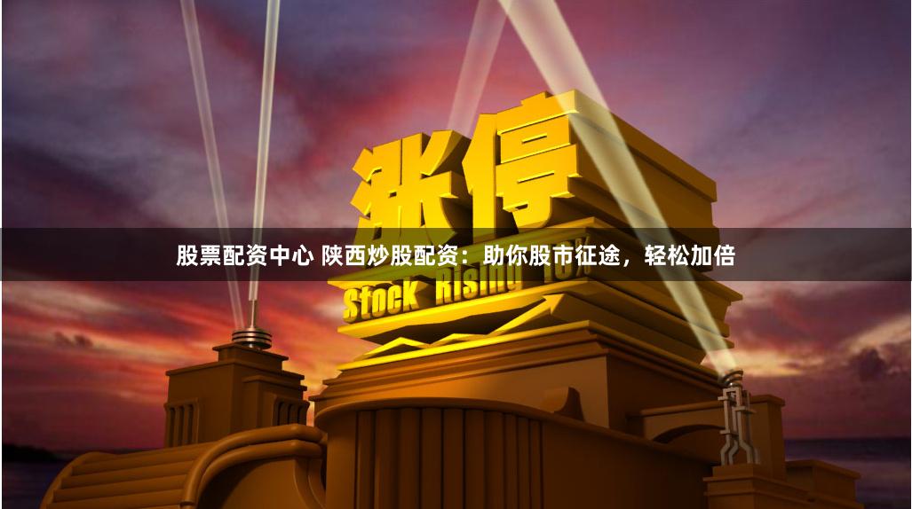 股票配资中心 陕西炒股配资：助你股市征途，轻松加倍