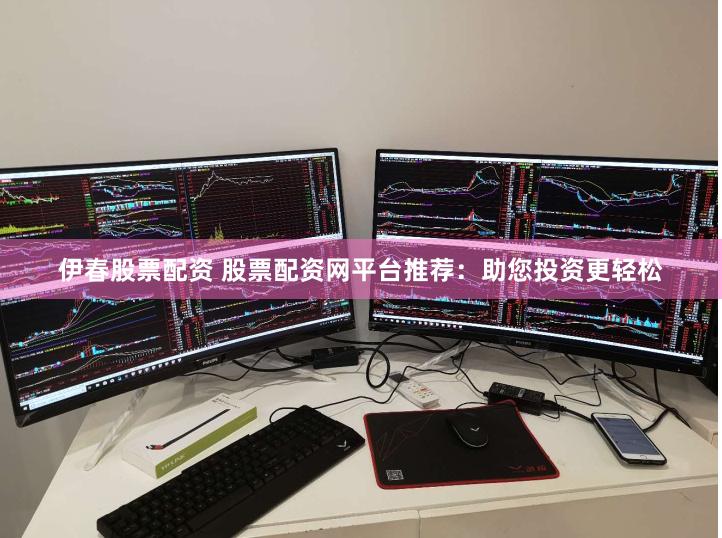 伊春股票配资 股票配资网平台推荐：助您投资更轻松