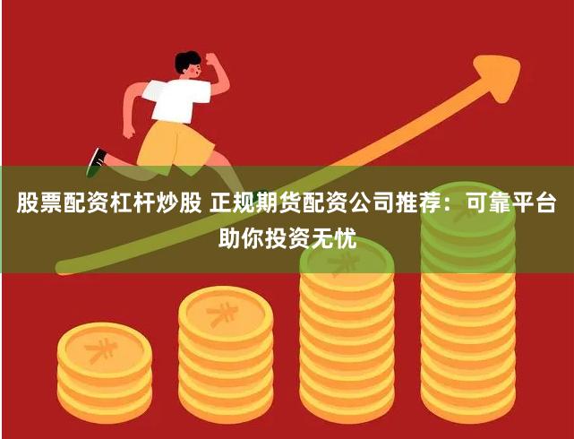 股票配资杠杆炒股 正规期货配资公司推荐：可靠平台助你投资无忧