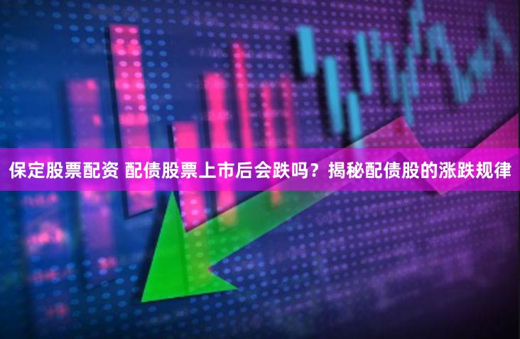 保定股票配资 配债股票上市后会跌吗？揭秘配债股的涨跌规律