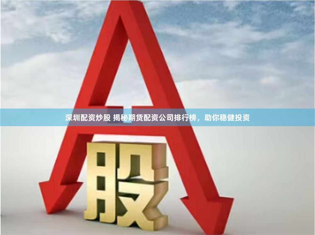 深圳配资炒股 揭秘期货配资公司排行榜，助你稳健投资