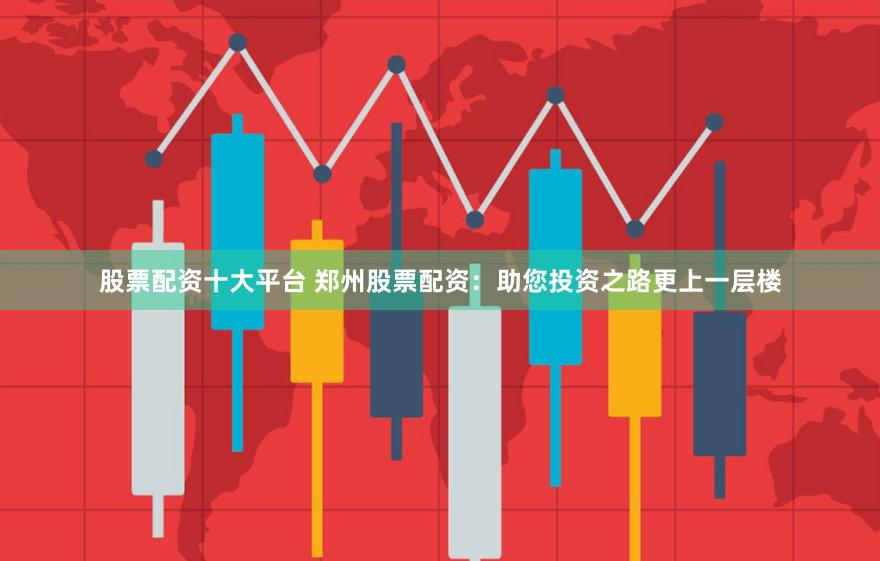 股票配资十大平台 郑州股票配资：助您投资之路更上一层楼