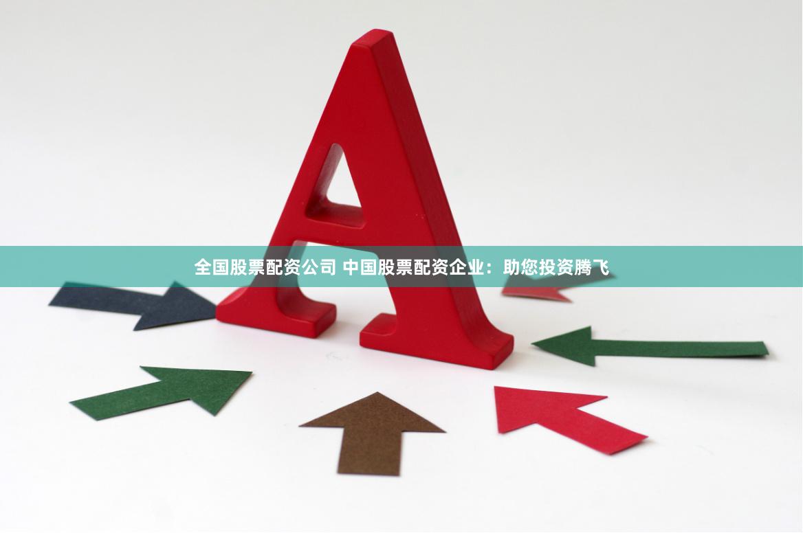 全国股票配资公司 中国股票配资企业：助您投资腾飞