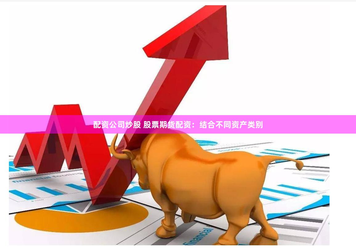 配资公司炒股 股票期货配资：结合不同资产类别