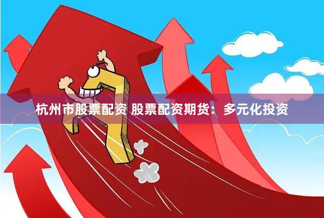 杭州市股票配资 股票配资期货：多元化投资